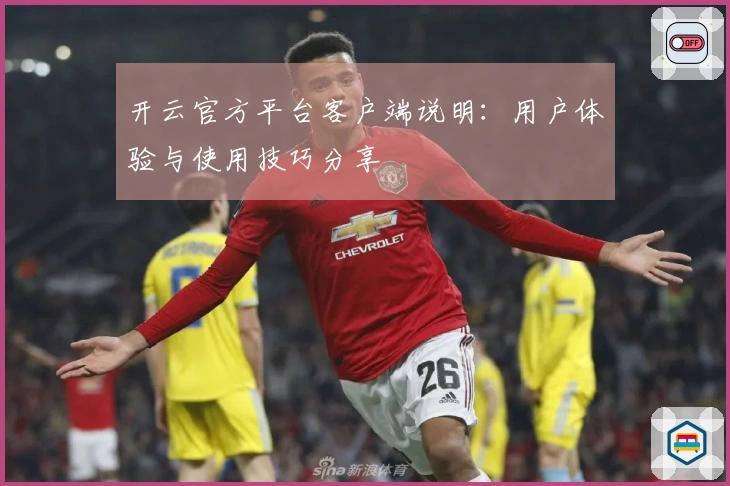 开云官方平台客户端说明：用户体验与使用技巧分享