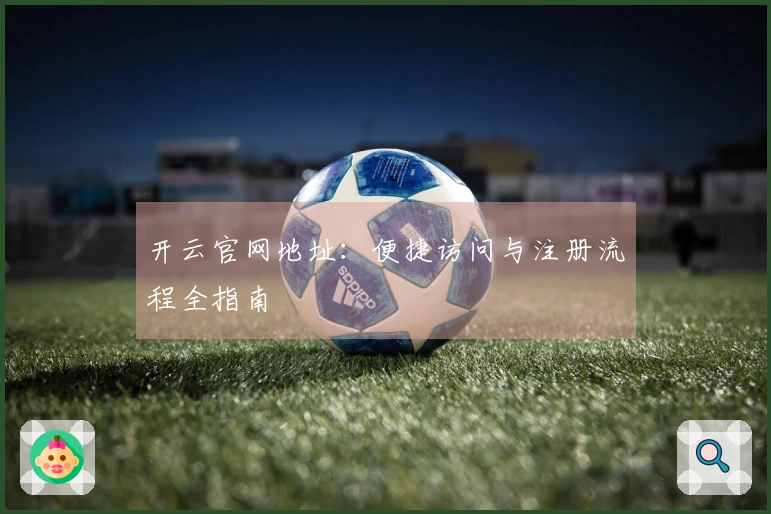 开云官网地址：便捷访问与注册流程全指南