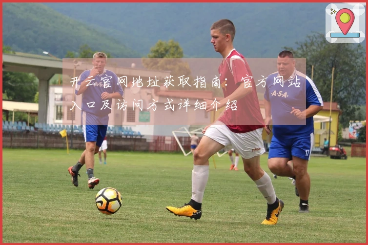 开云官网地址获取指南：官方网站入口及访问方式详细介绍