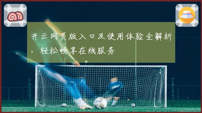 开云网页版入口及使用体验全解析，轻松畅享在线服务