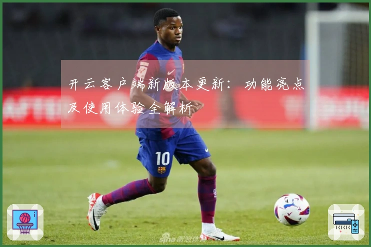 开云客户端新版本更新：功能亮点及使用体验全解析