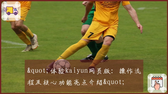 "体验kaiyun网页版：操作流程及核心功能亮点介绍"