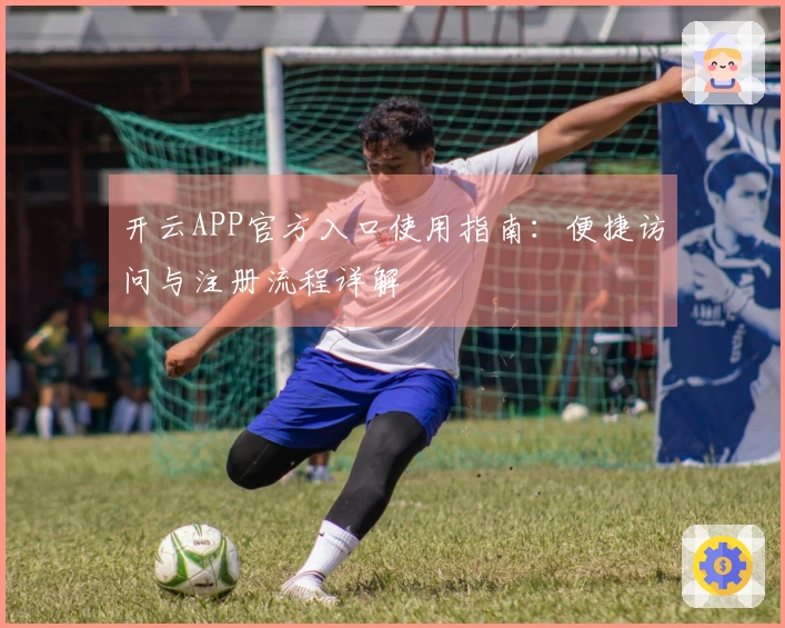 开云APP官方入口使用指南：便捷访问与注册流程详解