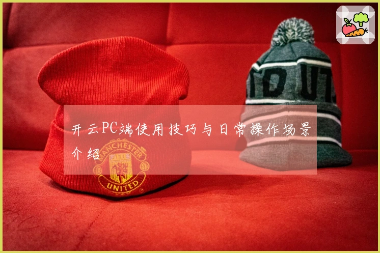 开云PC端使用技巧与日常操作场景介绍