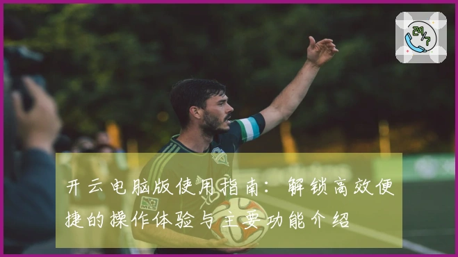 开云电脑版使用指南：解锁高效便捷的操作体验与主要功能介绍