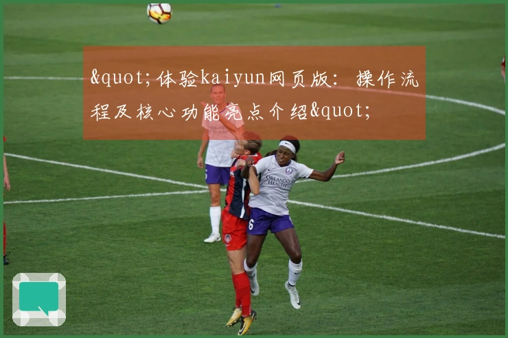 "体验kaiyun网页版：操作流程及核心功能亮点介绍"