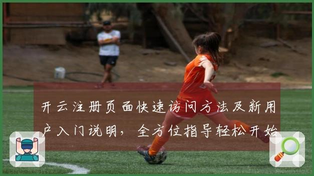 开云注册页面快速访问方法及新用户入门说明，全方位指导轻松开始旅程