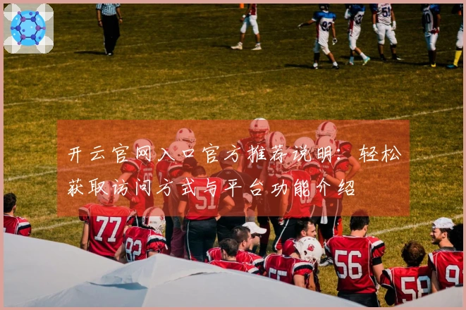开云官网入口官方推荐说明：轻松获取访问方式与平台功能介绍