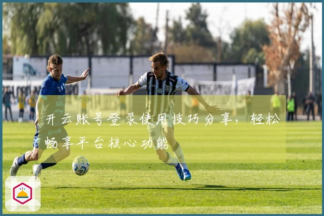 开云账号登录使用技巧分享，轻松畅享平台核心功能