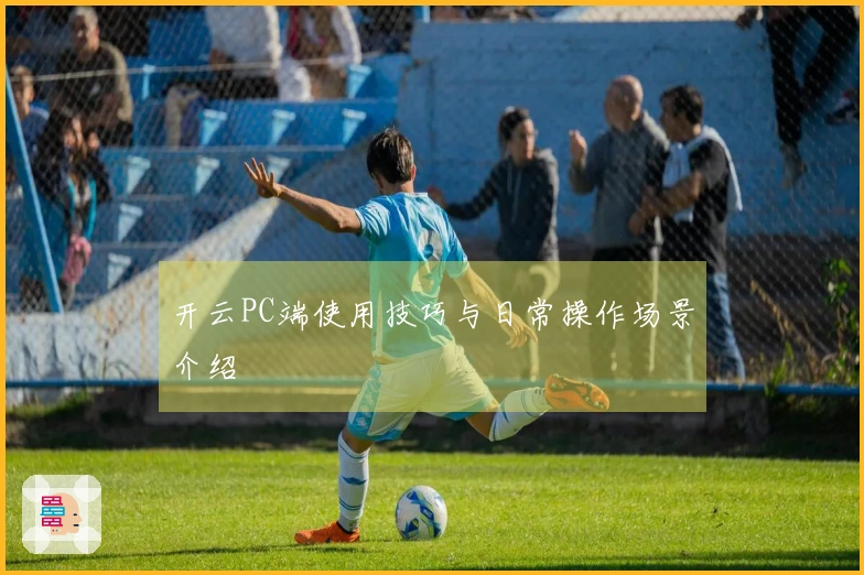 开云PC端使用技巧与日常操作场景介绍