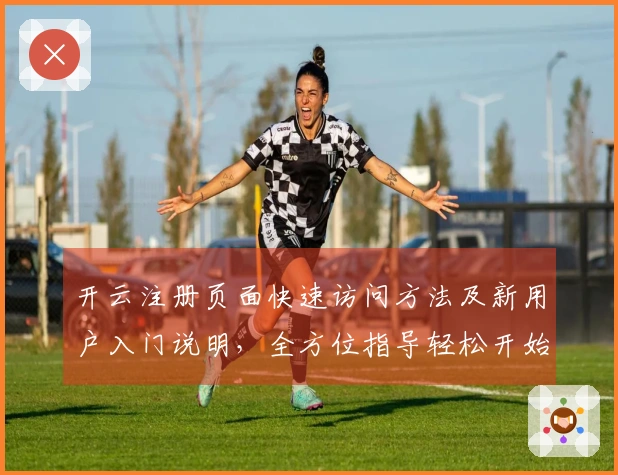 开云注册页面快速访问方法及新用户入门说明，全方位指导轻松开始旅程