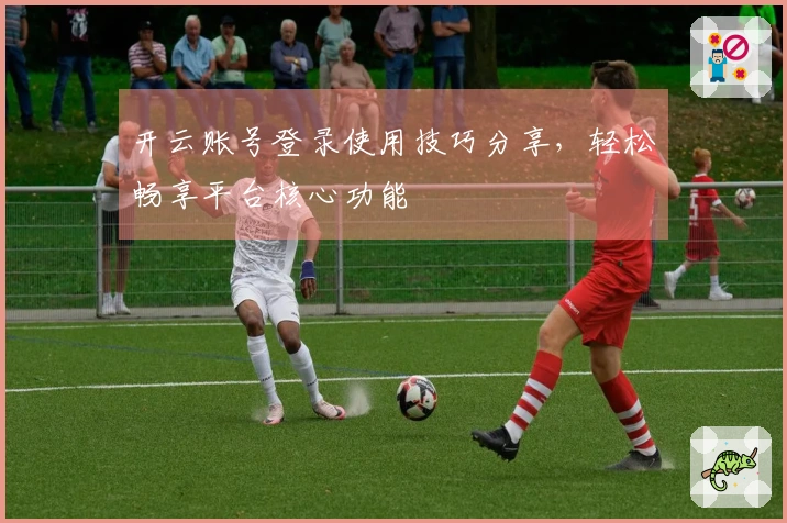 开云账号登录使用技巧分享，轻松畅享平台核心功能