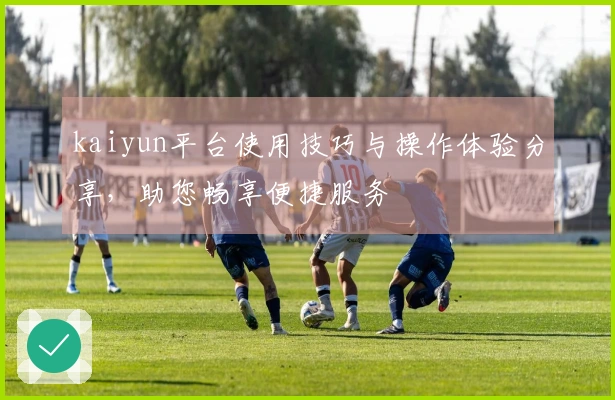 kaiyun平台使用技巧与操作体验分享，助您畅享便捷服务