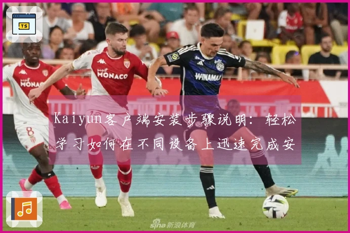 Kaiyun客户端安装步骤说明：轻松学习如何在不同设备上迅速完成安装，享受便捷服务