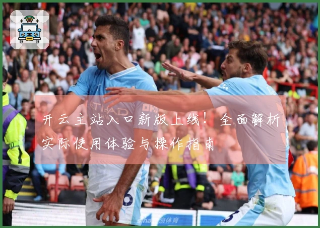 开云主站入口新版上线！全面解析实际使用体验与操作指南
