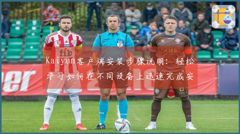 Kaiyun客户端安装步骤说明：轻松学习如何在不同设备上迅速完成安装，享受便捷服务