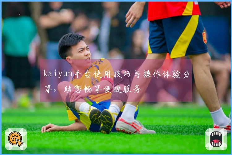 kaiyun平台使用技巧与操作体验分享，助您畅享便捷服务
